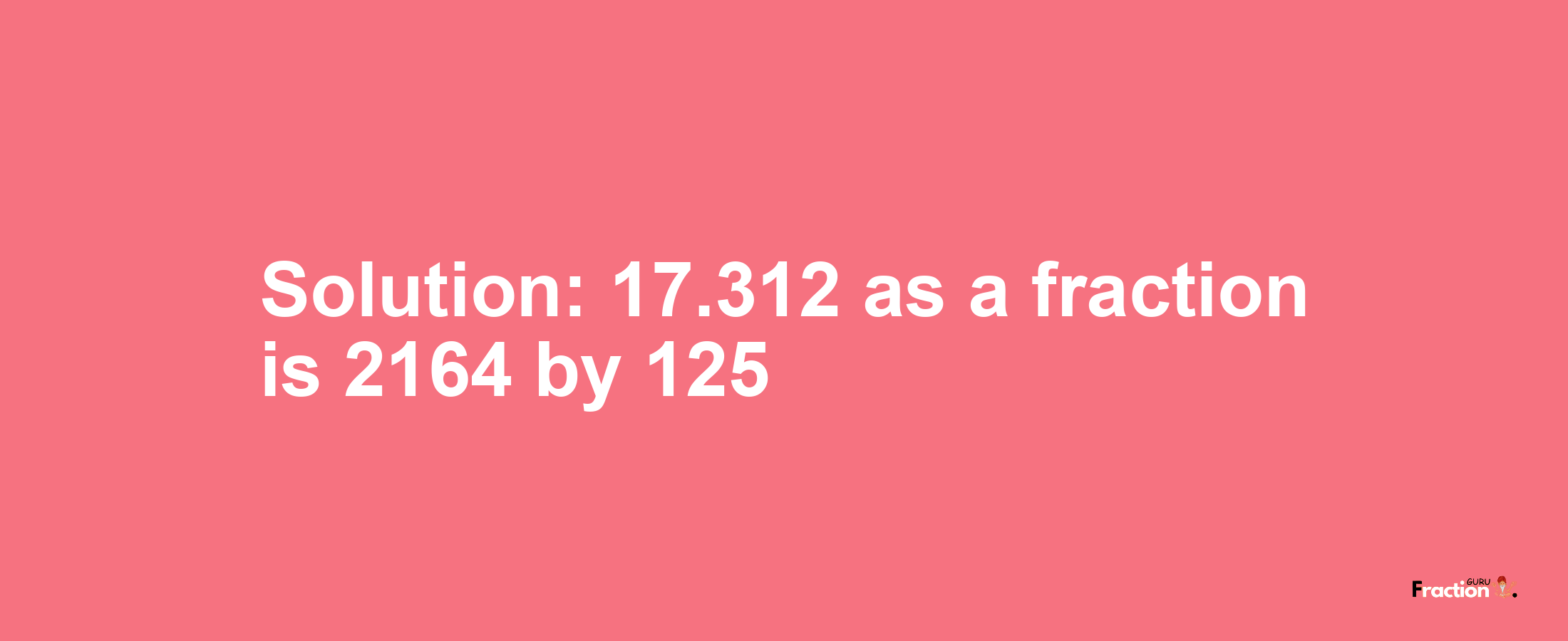 Solution:17.312 as a fraction is 2164/125